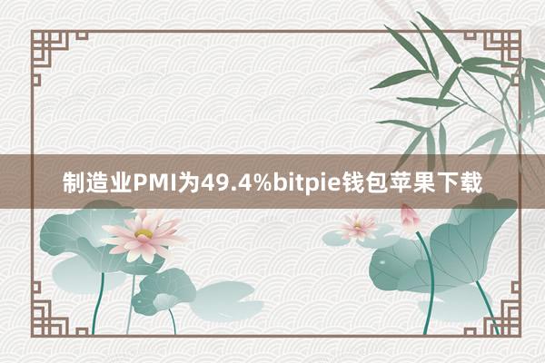 制造业PMI为49.4%bitpie钱包苹果下载