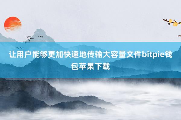 让用户能够更加快速地传输大容量文件bitpie钱包苹果下载