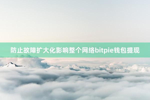 防止故障扩大化影响整个网络bitpie钱包提现