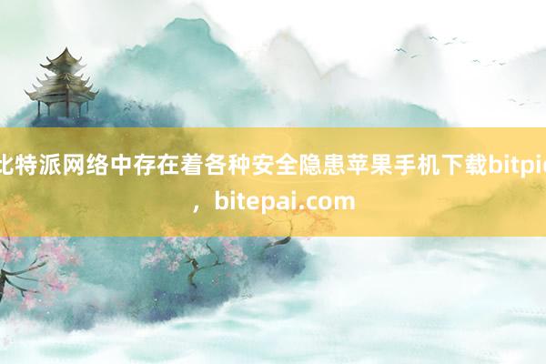 比特派网络中存在着各种安全隐患苹果手机下载bitpie，bitepai.com