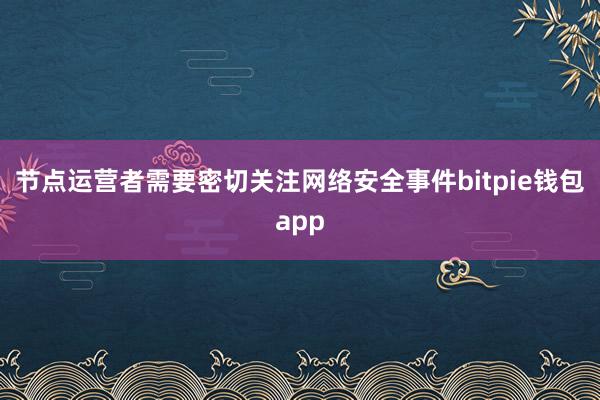 节点运营者需要密切关注网络安全事件bitpie钱包app