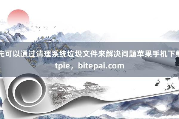 首先可以通过清理系统垃圾文件来解决问题苹果手机下载bitpie，bitepai.com