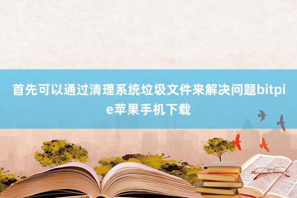 首先可以通过清理系统垃圾文件来解决问题bitpie苹果手机下载