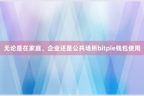 无论是在家庭、企业还是公共场所bitpie钱包使用