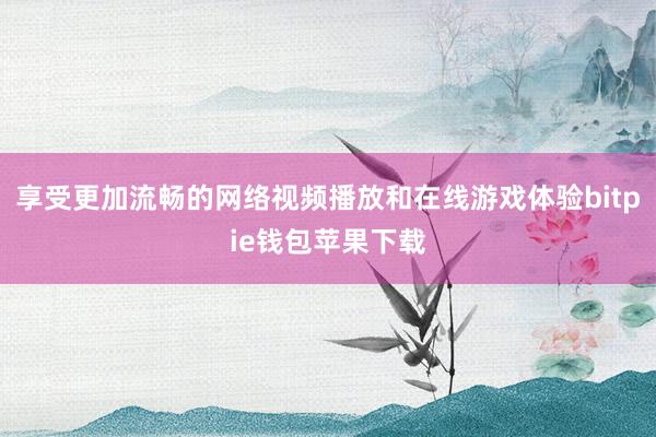 享受更加流畅的网络视频播放和在线游戏体验bitpie钱包苹果下载