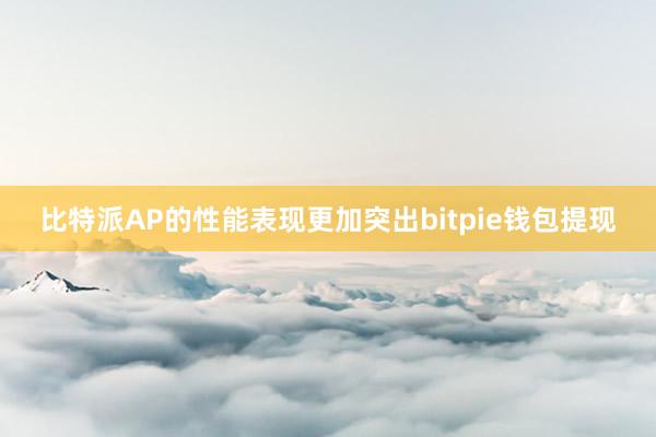 比特派AP的性能表现更加突出bitpie钱包提现