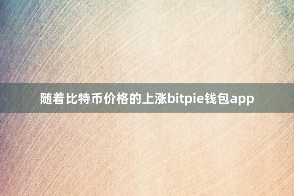 随着比特币价格的上涨bitpie钱包app