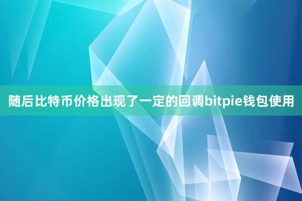 随后比特币价格出现了一定的回调bitpie钱包使用