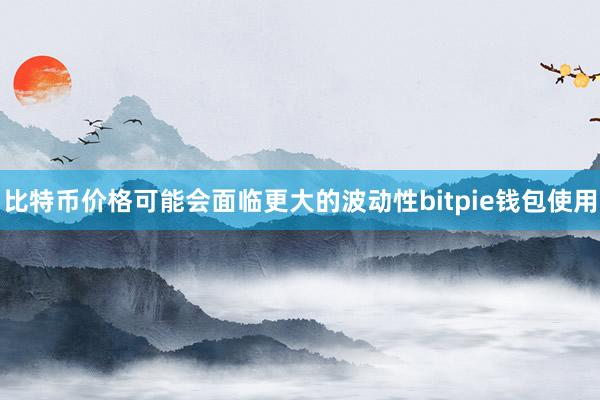 比特币价格可能会面临更大的波动性bitpie钱包使用