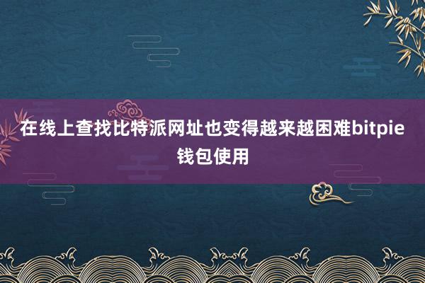 在线上查找比特派网址也变得越来越困难bitpie钱包使用