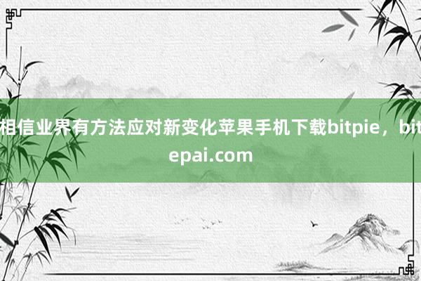 相信业界有方法应对新变化苹果手机下载bitpie，bitepai.com