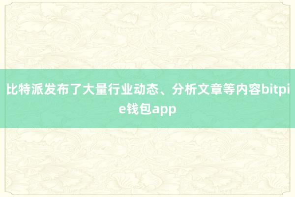 比特派发布了大量行业动态、分析文章等内容bitpie钱包app