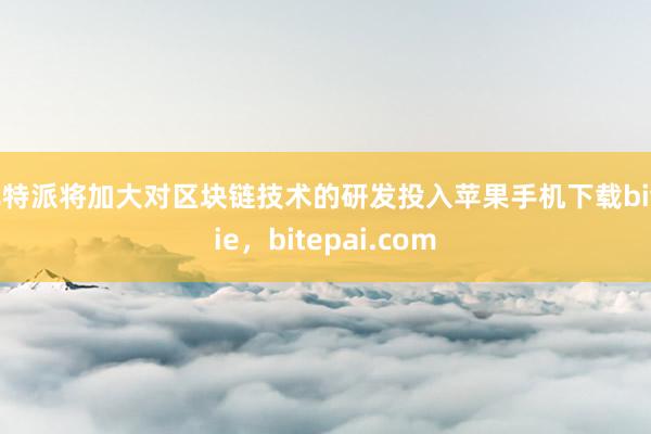 比特派将加大对区块链技术的研发投入苹果手机下载bitpie，bitepai.com