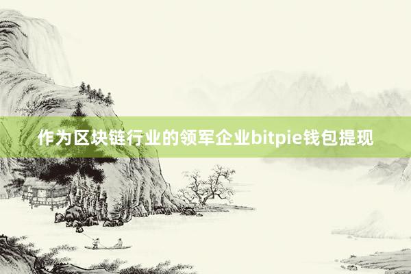 作为区块链行业的领军企业bitpie钱包提现