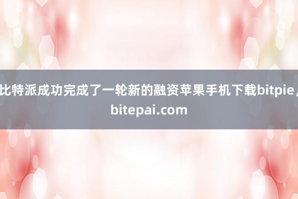 比特派成功完成了一轮新的融资苹果手机下载bitpie，bitepai.com