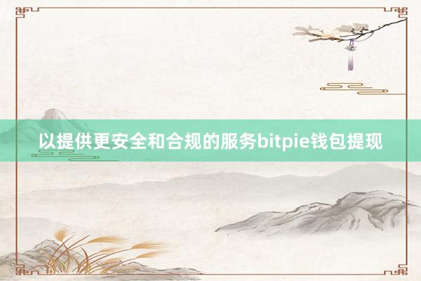 以提供更安全和合规的服务bitpie钱包提现