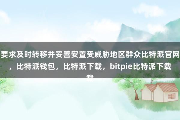 要求及时转移并妥善安置受威胁地区群众比特派官网，比特派钱包，比特派下载，bitpie比特派下载