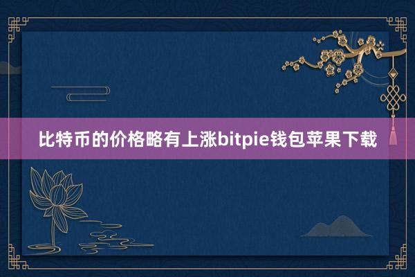 比特币的价格略有上涨bitpie钱包苹果下载