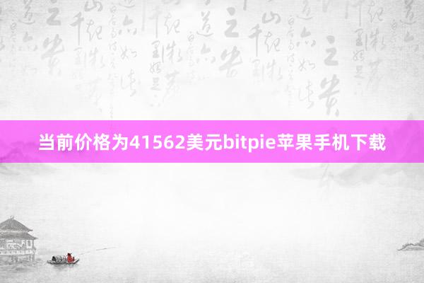 当前价格为41562美元bitpie苹果手机下载