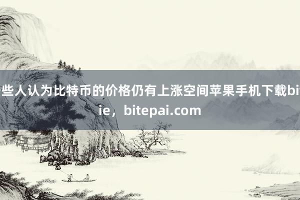 一些人认为比特币的价格仍有上涨空间苹果手机下载bitpie，bitepai.com