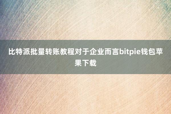 比特派批量转账教程对于企业而言bitpie钱包苹果下载