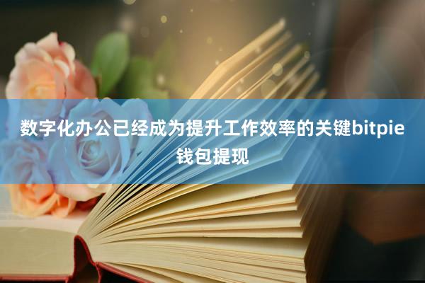 数字化办公已经成为提升工作效率的关键bitpie钱包提现