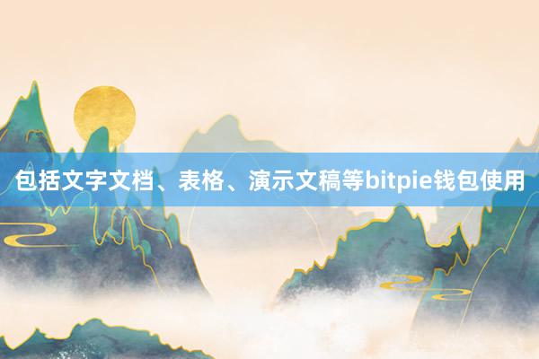 包括文字文档、表格、演示文稿等bitpie钱包使用