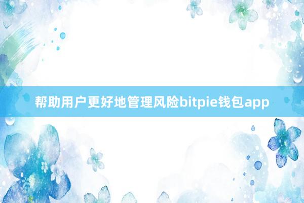 帮助用户更好地管理风险bitpie钱包app