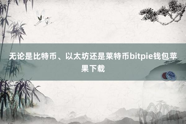 无论是比特币、以太坊还是莱特币bitpie钱包苹果下载