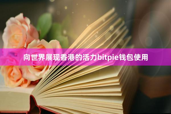 向世界展现香港的活力bitpie钱包使用