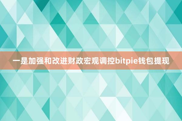 一是加强和改进财政宏观调控bitpie钱包提现