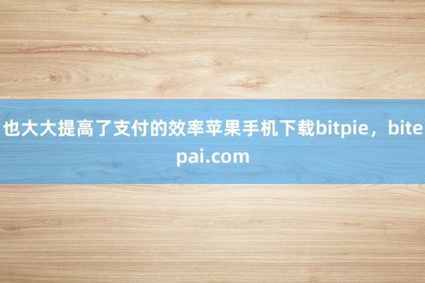 也大大提高了支付的效率苹果手机下载bitpie，bitepai.com