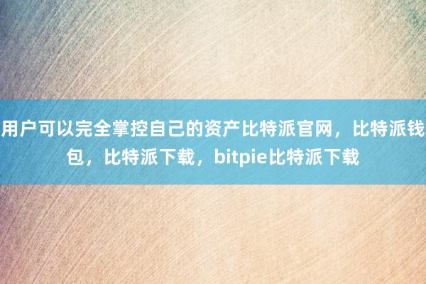 用户可以完全掌控自己的资产比特派官网，比特派钱包，比特派下载，bitpie比特派下载