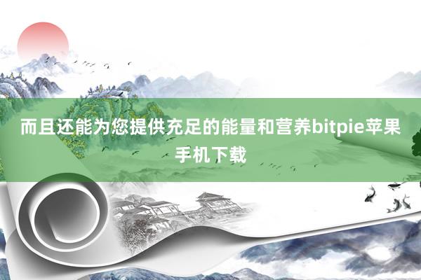 而且还能为您提供充足的能量和营养bitpie苹果手机下载