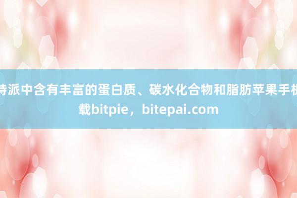 比特派中含有丰富的蛋白质、碳水化合物和脂肪苹果手机下载bitpie，bitepai.com