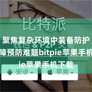 聚焦复杂环境中装备防护和故障预防难题bitpie苹果手机下载