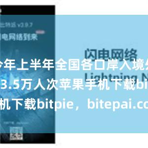 今年上半年全国各口岸入境外国人1463.5万人次苹果手机下载bitpie，bitepai.com