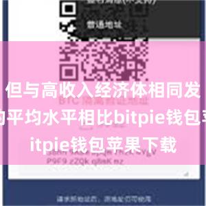 但与高收入经济体相同发展阶段的平均水平相比bitpie钱包苹果下载