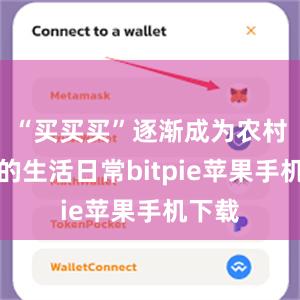 “买买买”逐渐成为农村居民的生活日常bitpie苹果手机下载