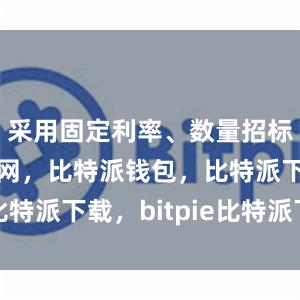 采用固定利率、数量招标比特派官网，比特派钱包，比特派下载，bitpie比特派下载