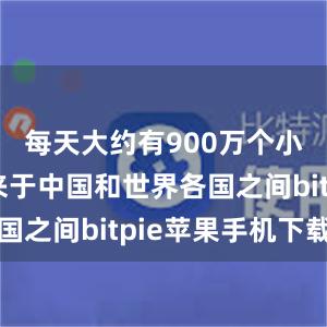 每天大约有900万个小包裹往来于中国和世界各国之间bitpie苹果手机下载