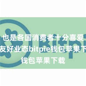 也是各国消费者十分喜爱的友好业态bitpie钱包苹果下载