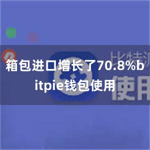 箱包进口增长了70.8%bitpie钱包使用