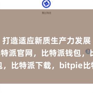 打造适应新质生产力发展的新高地比特派官网，比特派钱包，比特派下载，bitpie比特派下载