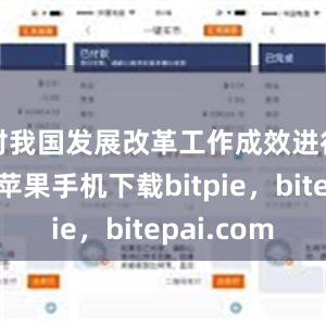 对我国发展改革工作成效进行了概括苹果手机下载bitpie，bitepai.com