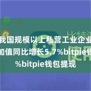 我国规模以上私营工业企业工业增加值同比增长5.7%bitpie钱包提现