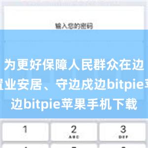 为更好保障人民群众在边境地区置业安居、守边戍边bitpie苹果手机下载