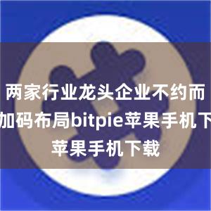 两家行业龙头企业不约而同加码布局bitpie苹果手机下载