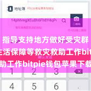 指导支持地方做好受灾群众基本生活保障等救灾救助工作bitpie钱包苹果下载