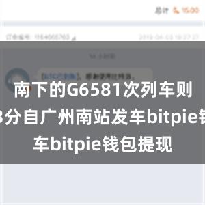 南下的G6581次列车则于9时43分自广州南站发车bitpie钱包提现